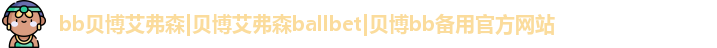 bb贝博艾弗森|贝博艾弗森ballbet|贝博bb备用官方网站